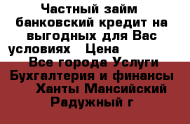 Частный займ, банковский кредит на выгодных для Вас условиях › Цена ­ 3 000 000 - Все города Услуги » Бухгалтерия и финансы   . Ханты-Мансийский,Радужный г.